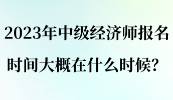 2023年中級經(jīng)濟(jì)師報(bào)名時(shí)間大概在什么時(shí)候？