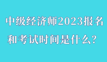 中級經(jīng)濟師2023報名和考試時間是什么？