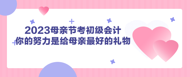 2023母親節(jié)考初級會(huì)計(jì) 你的努力是給母親最好的禮物！