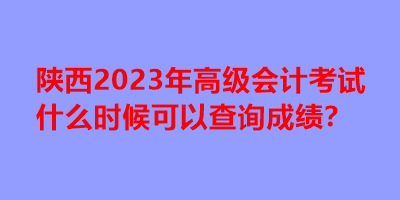 陜西2023年高級會(huì)計(jì)考試什么時(shí)候可以查詢成績？