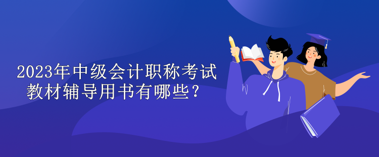 2023年中級會計職稱考試教材輔導(dǎo)用書有哪些？