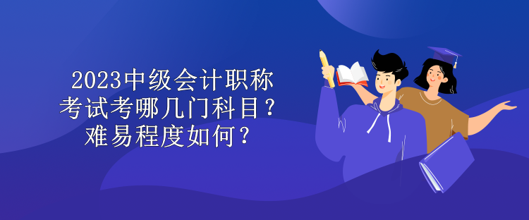 2023中級會計職稱考試考哪幾門科目？難易程度如何？