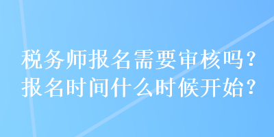 稅務(wù)師報名需要審核嗎？報名時間什么時候開始？