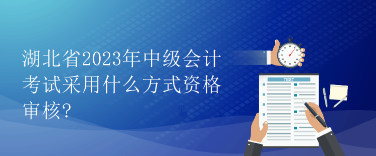 湖北省2023年中級會計考試采用什么方式資格審核?