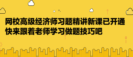 網(wǎng)校高級經(jīng)濟師習(xí)題精講新課已開通，快來跟著老師學(xué)習(xí)做題技巧吧