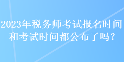 2023年稅務師考試報名時間和考試時間都公布了嗎？