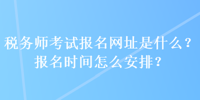 稅務(wù)師考試報(bào)名網(wǎng)址是什么？報(bào)名時(shí)間怎么安排？