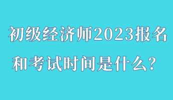 初級經(jīng)濟(jì)師2023報(bào)名和考試時間是什么？