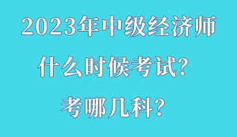 2023年中級(jí)經(jīng)濟(jì)師什么時(shí)候考試？考哪幾科？