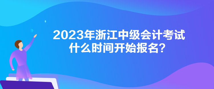 2023年浙江中級會計考試什么時間開始報名？