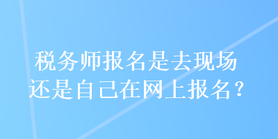 稅務(wù)師報(bào)名是去現(xiàn)場(chǎng)還是自己在網(wǎng)上報(bào)名？