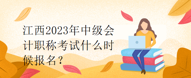 江西2023年中級(jí)會(huì)計(jì)職稱考試什么時(shí)候報(bào)名？