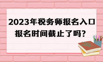 2023年稅務(wù)師報(bào)名入口報(bào)名時(shí)間截止了嗎？