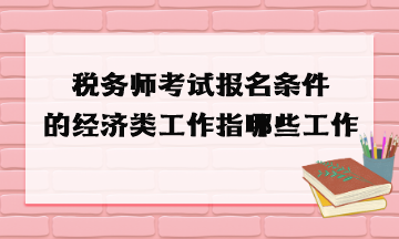 稅務(wù)師考試報(bào)名條件的經(jīng)濟(jì)類工作指哪些工作？