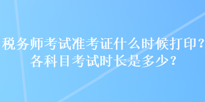 稅務(wù)師考試準(zhǔn)考證什么時(shí)候打??？各科目考試時(shí)長(zhǎng)是多少？