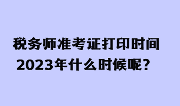 稅務(wù)師準(zhǔn)考證打印時(shí)間2023年什么時(shí)候呢？