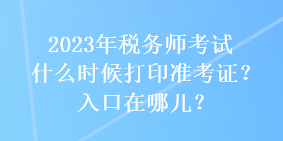 2023年稅務(wù)師考試什么時候打印準(zhǔn)考證？入口在哪兒？