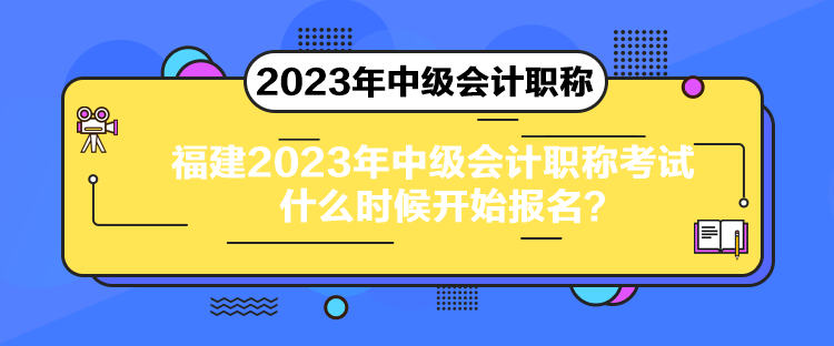 福建2023年中級(jí)會(huì)計(jì)職稱考試什么時(shí)候開始報(bào)名？