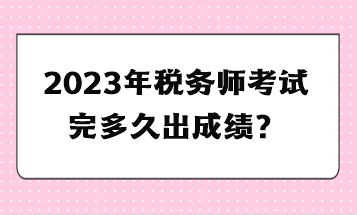 2023年稅務(wù)師考試完多久出成績？