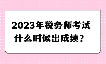 2023年稅務(wù)師考試什么時候出成績？