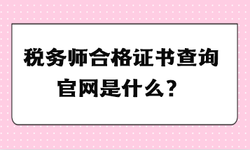 稅務(wù)師合格證書查詢官網(wǎng)是什么？