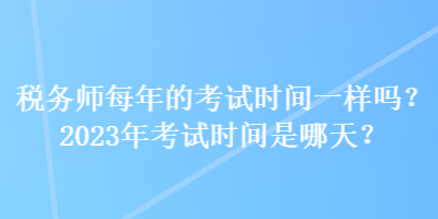 稅務(wù)師每年的考試時間一樣嗎？2023年考試時間是哪天？