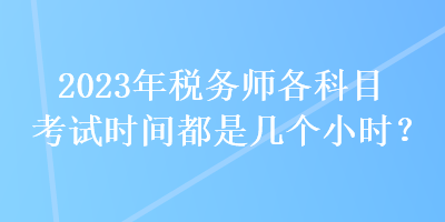 2023年稅務(wù)師各科目考試時間都是幾個小時？