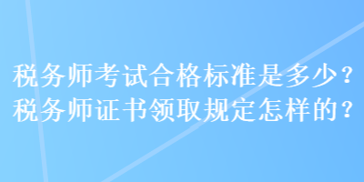 稅務(wù)師考試合格標(biāo)準(zhǔn)是多少？稅務(wù)師證書領(lǐng)取規(guī)定怎樣的？