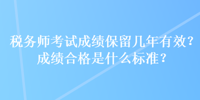 稅務師考試成績保留幾年有效？成績合格是什么標準？