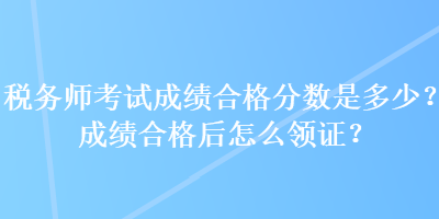 稅務(wù)師考試成績(jī)合格分?jǐn)?shù)是多少？成績(jī)合格后怎么領(lǐng)證？