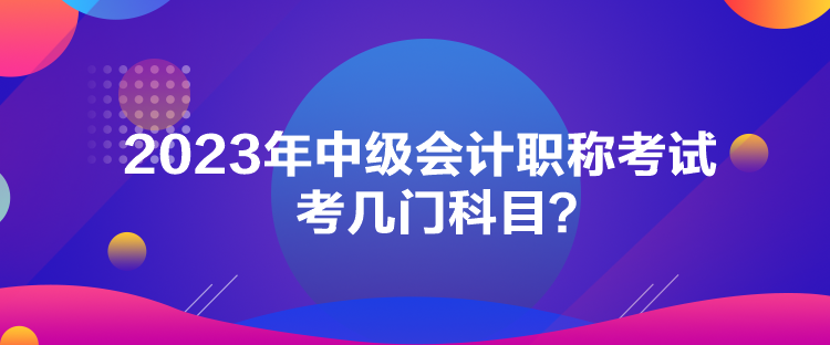 2023年中級(jí)會(huì)計(jì)職稱(chēng)考試考幾門(mén)科目？