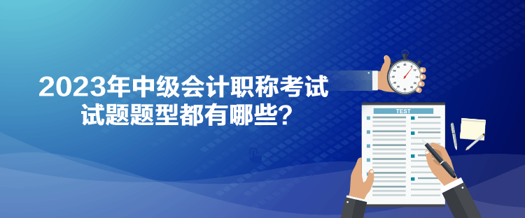 2023年中級會計職稱考試試題題型都有哪些？