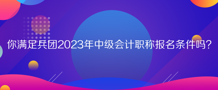 你滿足兵團(tuán)2023年中級會計職稱報名條件嗎？