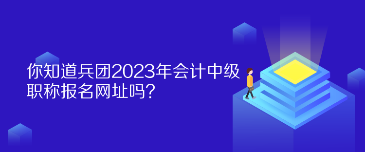 你知道兵團(tuán)2023年會計(jì)中級職稱報(bào)名網(wǎng)址嗎？