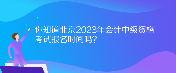 你知道北京2023年會計(jì)中級資格考試報(bào)名時(shí)間嗎？