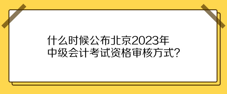 什么時(shí)候公布北京2023年中級(jí)會(huì)計(jì)考試資格審核方式？