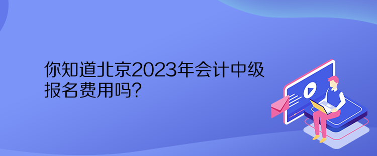 你知道北京2023年會計中級報名費用嗎？