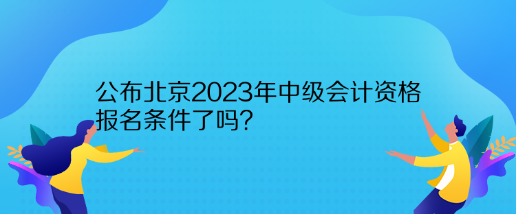 公布北京2023年中級(jí)會(huì)計(jì)資格報(bào)名條件了嗎？