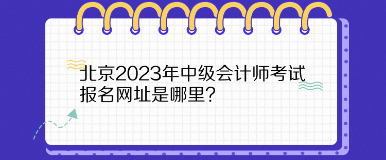 北京2023年中級會計師考試報名網(wǎng)址是哪里？