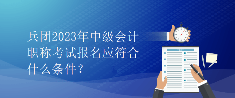 兵團(tuán)2023年中級會(huì)計(jì)職稱考試報(bào)名應(yīng)符合什么條件？