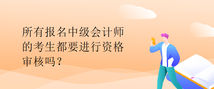 所有報名中級會計師的考生都要進行資格審核嗎？