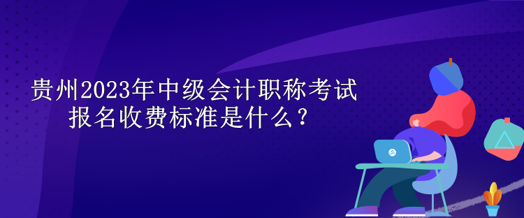 貴州2023年中級(jí)會(huì)計(jì)職稱考試報(bào)名收費(fèi)標(biāo)準(zhǔn)是什么？