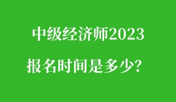 中級(jí)經(jīng)濟(jì)師2023報(bào)名時(shí)間是多少？