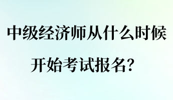 中級經(jīng)濟(jì)師從什么時(shí)候開始考試報(bào)名？