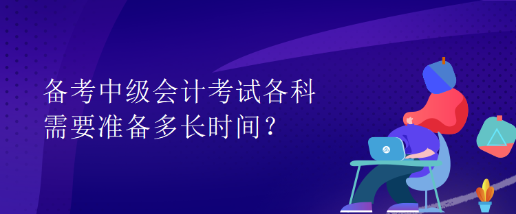 備考中級會計(jì)考試各科需要準(zhǔn)備多長時間？