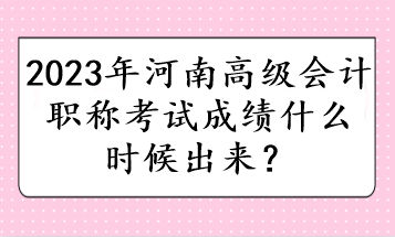 2023年河南高級會計職稱考試成績什么時候出來？