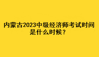 內(nèi)蒙古2023年中級(jí)經(jīng)濟(jì)師考試時(shí)間是什么時(shí)候？