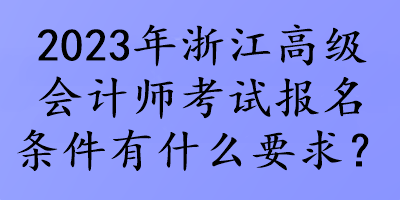 2023年浙江高級(jí)會(huì)計(jì)師考試報(bào)名條件有什么要求？