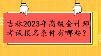 吉林2023年高級(jí)會(huì)計(jì)師考試報(bào)名條件有哪些？