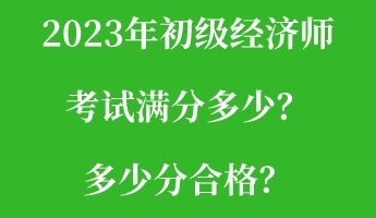 2023年初級(jí)經(jīng)濟(jì)師考試滿分多少？多少分合格？